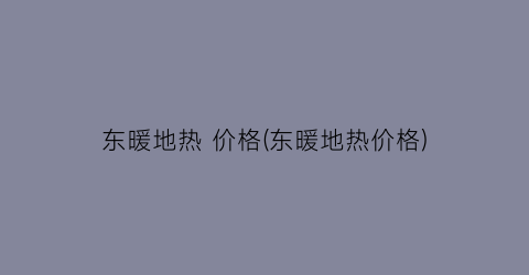 东暖地热 价格(东暖地热价格)